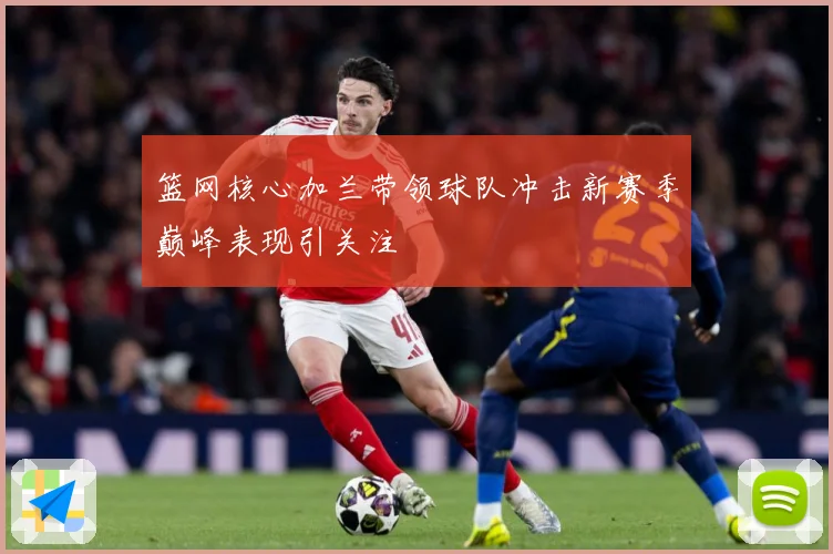 篮网核心加兰带领球队冲击新赛季巅峰表现引关注