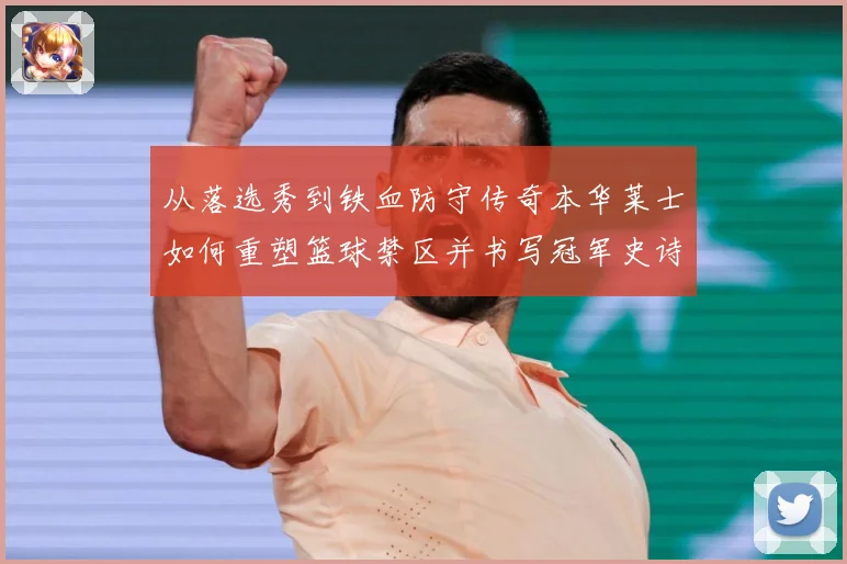 从落选秀到铁血防守传奇本华莱士如何重塑篮球禁区并书写冠军史诗
