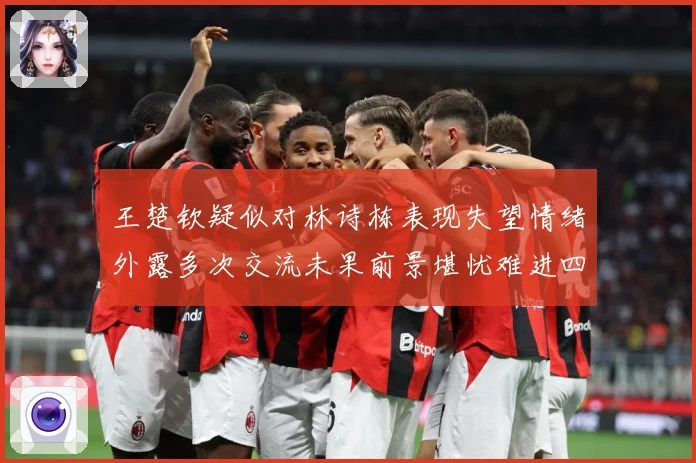 王楚钦疑似对林诗栋表现失望情绪外露多次交流未果前景堪忧难进四赛场解读
