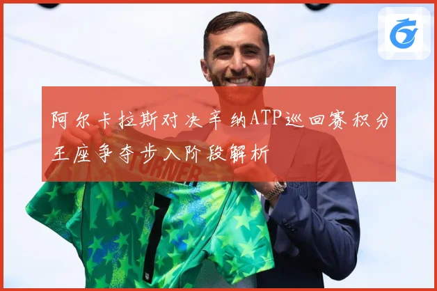 阿尔卡拉斯对决辛纳ATP巡回赛积分王座争夺步入阶段解析