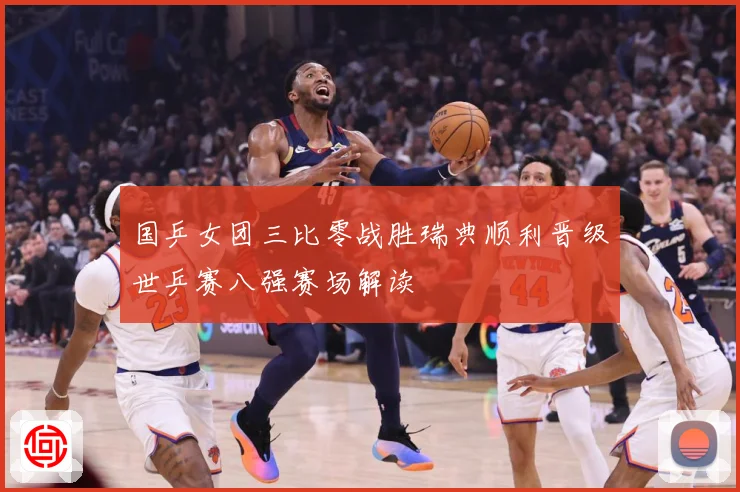 国乒女团三比零战胜瑞典顺利晋级世乒赛八强赛场解读