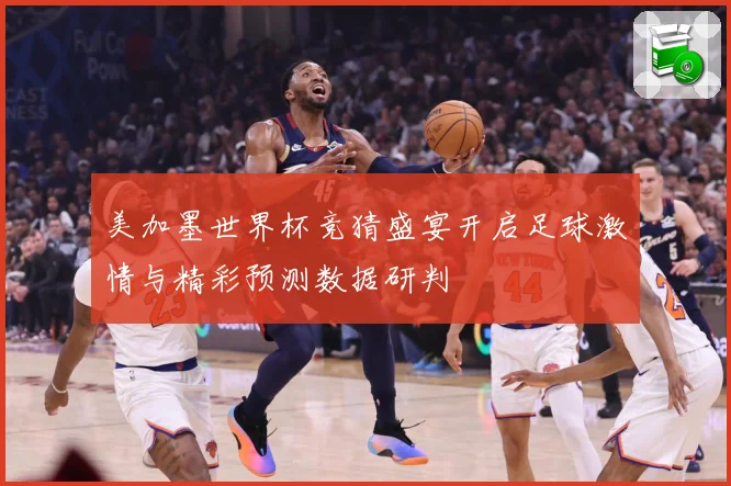 美加墨世界杯竞猜盛宴开启足球激情与精彩预测数据研判