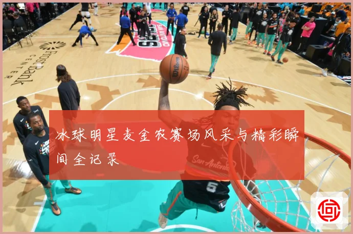 冰球明星麦金农赛场风采与精彩瞬间全记录