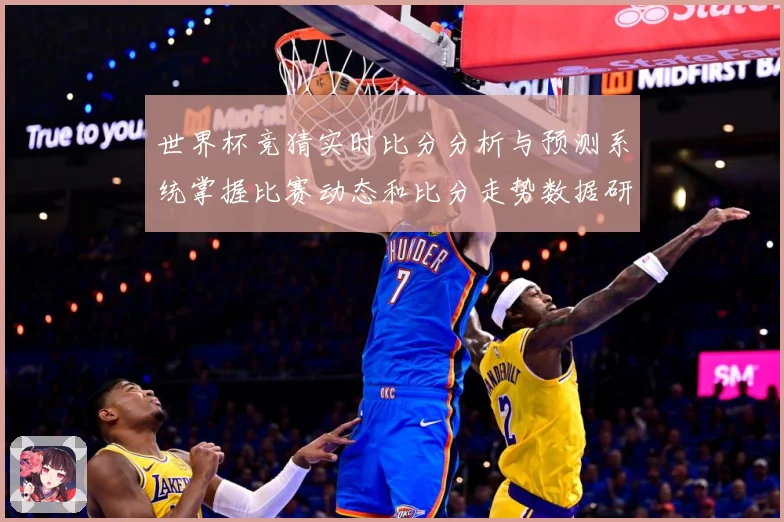 世界杯竞猜实时比分分析与预测系统掌握比赛动态和比分走势数据研判
