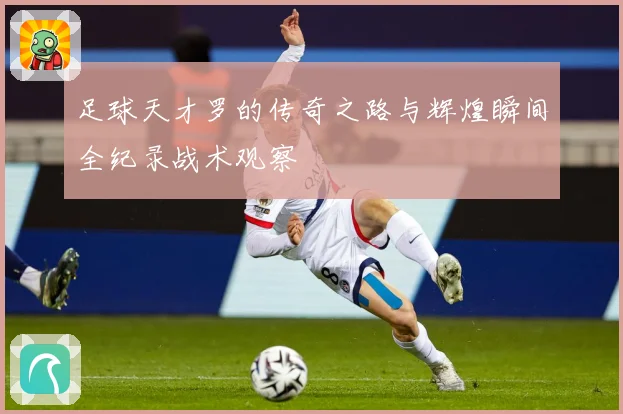 足球天才罗的传奇之路与辉煌瞬间全纪录战术观察