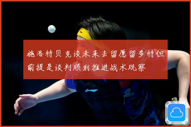施洛特贝克谈未来去留愿留多特但前提是谈判顺利推进战术观察