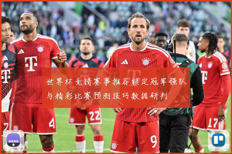世界杯竞猜赛事推荐锁定冠军强队与精彩比赛预测技巧数据研判