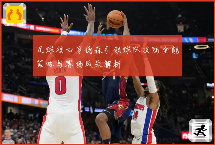 足球核心亨德森引领球队攻防全能策略与赛场风采解析