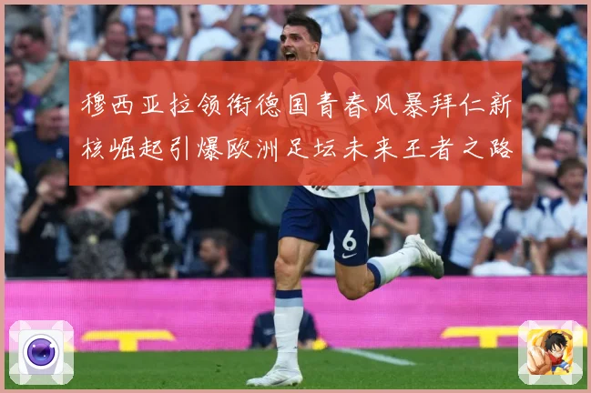 穆西亚拉领衔德国青春风暴拜仁新核崛起引爆欧洲足坛未来王者之路