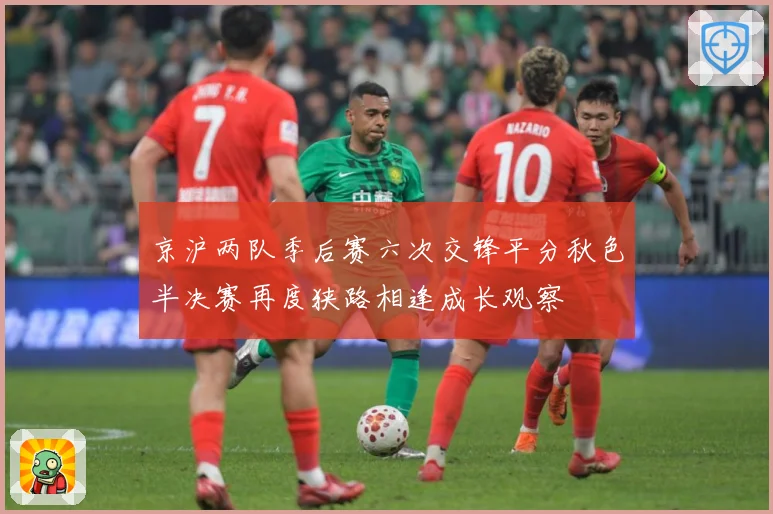 京沪两队季后赛六次交锋平分秋色半决赛再度狭路相逢成长观察