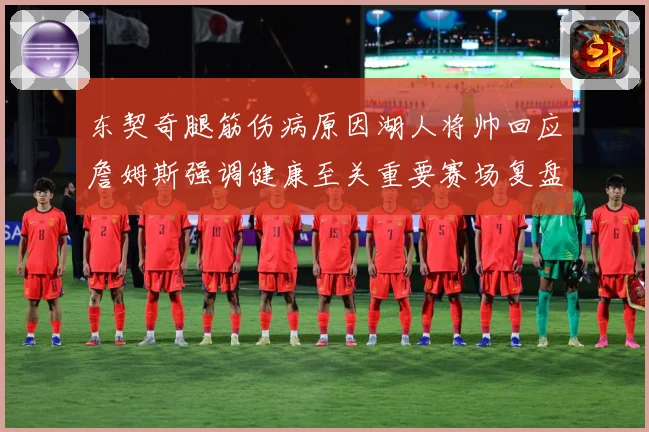 东契奇腿筋伤病原因湖人将帅回应詹姆斯强调健康至关重要赛场复盘
