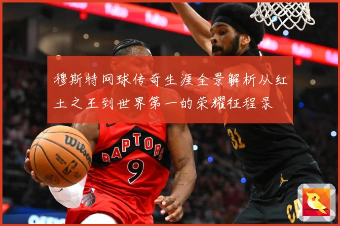 穆斯特网球传奇生涯全景解析从红土之王到世界第一的荣耀征程录