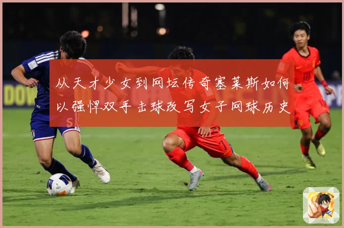 从天才少女到网坛传奇塞莱斯如何以强悍双手击球改写女子网球历史