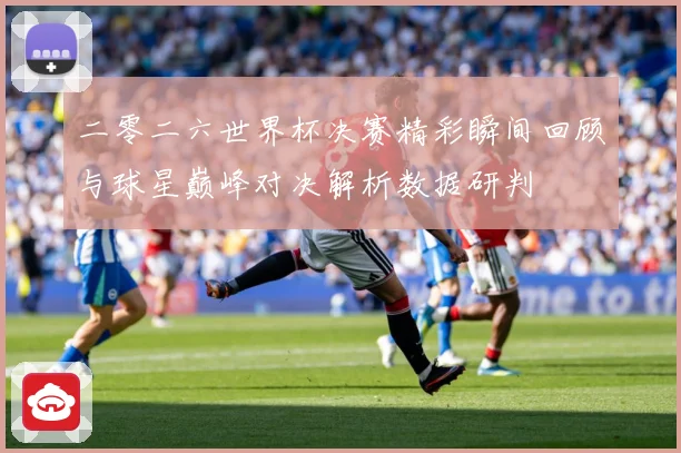 二零二六世界杯决赛精彩瞬间回顾与球星巅峰对决解析数据研判