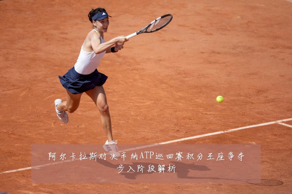 阿尔卡拉斯对决辛纳ATP巡回赛积分王座争夺步入阶段解析