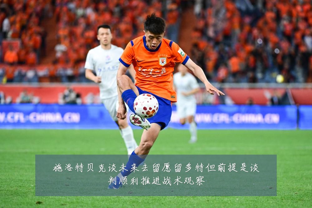 施洛特贝克谈未来去留愿留多特但前提是谈判顺利推进战术观察
