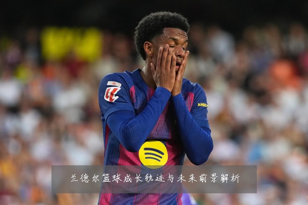 兰德尔篮球成长轨迹与未来前景解析