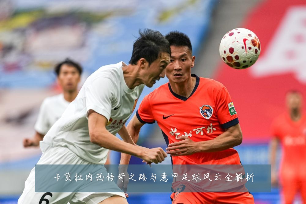 卡莫拉内西传奇之路与意甲足球风云全解析