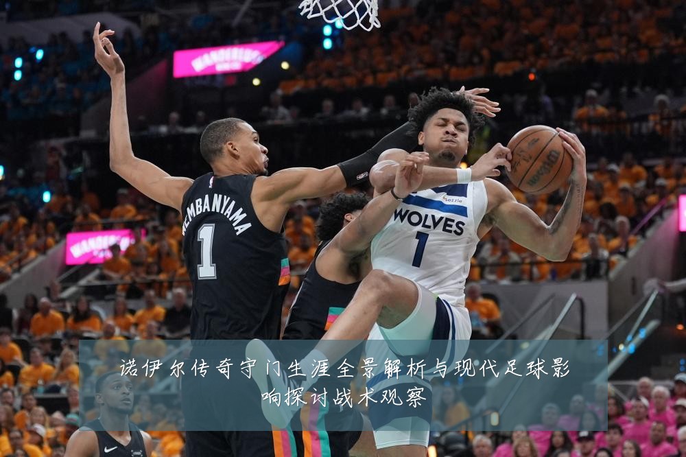 诺伊尔传奇守门生涯全景解析与现代足球影响探讨战术观察