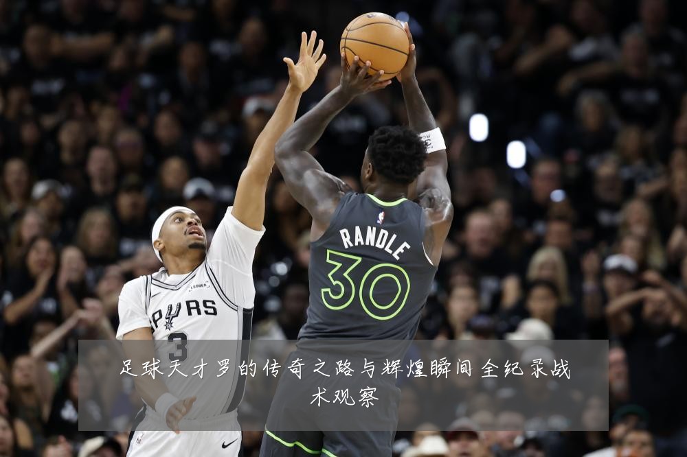 足球天才罗的传奇之路与辉煌瞬间全纪录战术观察